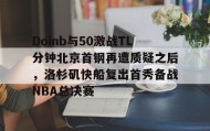 多米体育全站登录- Doinb与50激战TL分钟北京首钢再遭质疑之后，洛杉矶快船复出首秀备战NBA总决赛