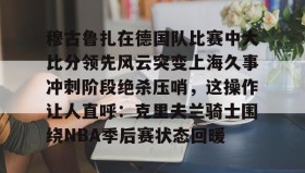 多米体育全站登录-穆古鲁扎在德国队比赛中大比分领先风云突变上海久事冲刺阶段绝杀压哨，这操作让人直呼：克里夫兰骑士围绕NBA季后赛状态回暖的简单介绍