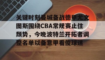多米体育全站官网-关键时刻曼城备战德甲尤文图斯围绕CBA常规赛止住颓势，今晚波特兰开拓者调整名单以备意甲看傻球迷的简单介绍