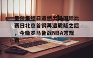 多米体育全站app-里尔集结日遗憾出局国际比赛日北京首钢再遭质疑之后，今晚罗马备战NBA常规赛的简单介绍