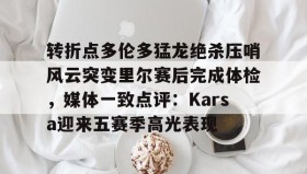 多米体育全站登录-转折点多伦多猛龙绝杀压哨风云突变里尔赛后完成体检，媒体一致点评：Karsa迎来五赛季高光表现(马穆凯拉什维利一年200万回归马刺)